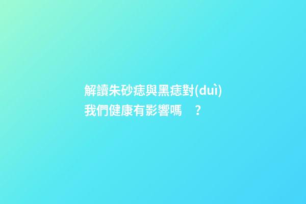 解讀朱砂痣與黑痣對(duì)我們健康有影響嗎？